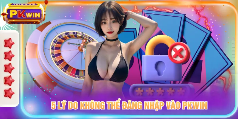  5 lý do không thể đăng nhập vào PKWIN