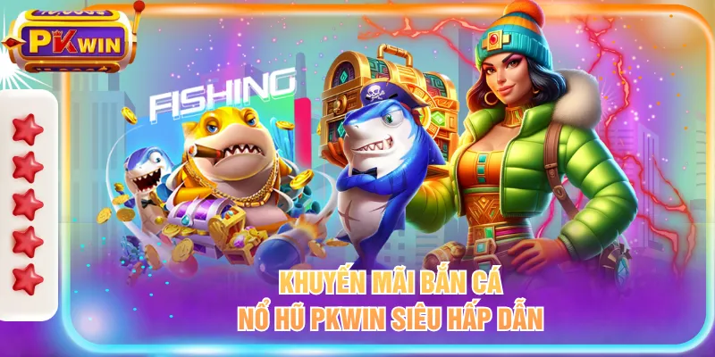 Khuyến mãi bắn cá - nổ hũ PKWIN siêu hấp dẫn