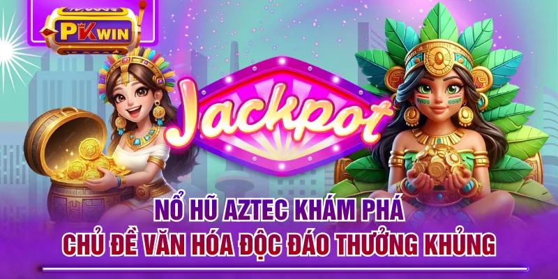 Nổ Hũ AZTEC Khám Phá Chủ Đề Văn Hóa Độc Đáo Thưởng Khủng