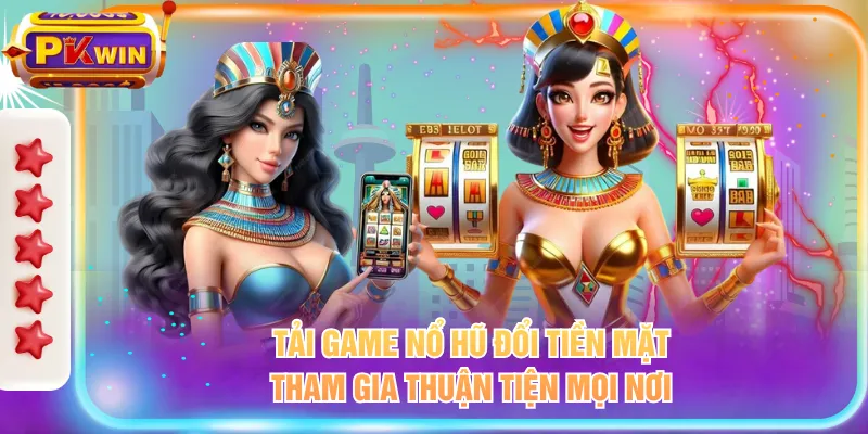 Tải game nổ hũ đổi tiền mặt tham gia thuận tiện mọi nơi