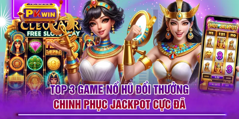 Top 3 Game Nổ Hũ Đổi Thưởng Chinh Phục Jackpot Cực Đã